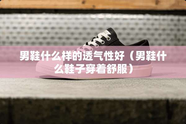 男鞋什么样的透气性好（男鞋什么鞋子穿着舒服）