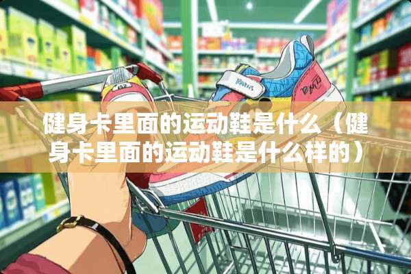 健身卡里面的运动鞋是什么（健身卡里面的运动鞋是什么样的）