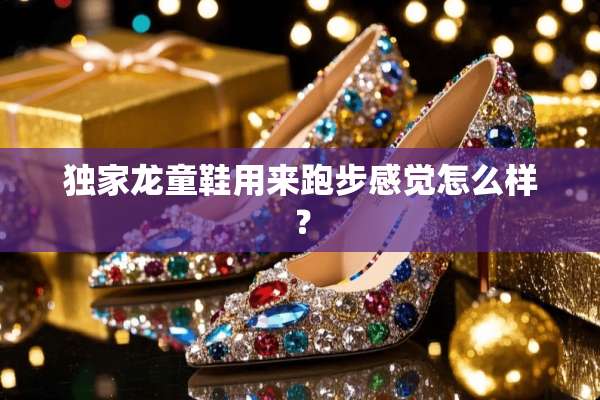 独家龙童鞋用来跑步感觉怎么样？