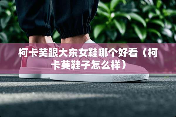 柯卡芙跟大东女鞋哪个好看（柯卡芙鞋子怎么样）