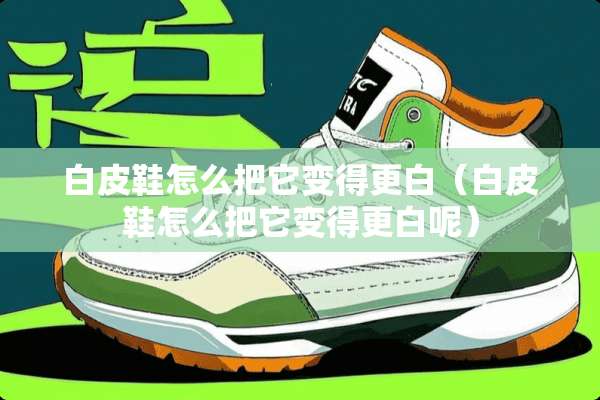 白皮鞋怎么把它变得更白（白皮鞋怎么把它变得更白呢）