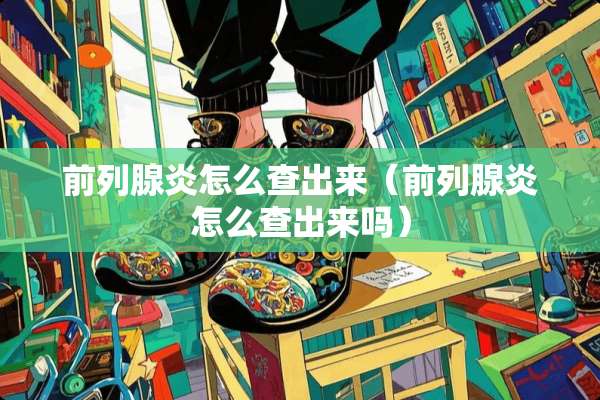 前列腺炎怎么查出来（前列腺炎怎么查出来吗）