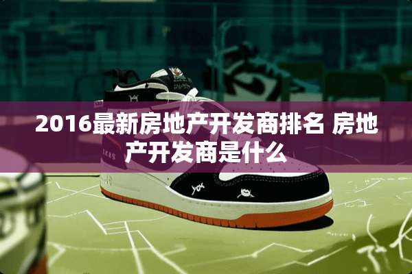 2016最新房地产开发商排名 房地产开发商是什么