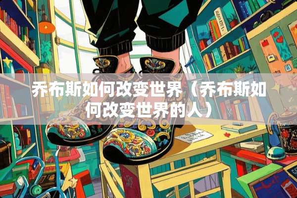 乔布斯如何改变世界（乔布斯如何改变世界的人）