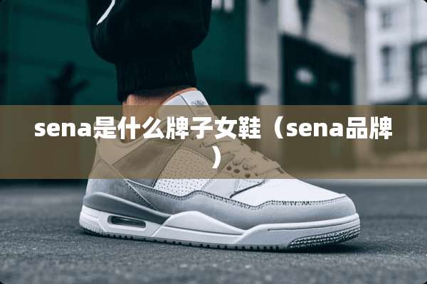 sena是什么牌子女鞋（sena品牌）