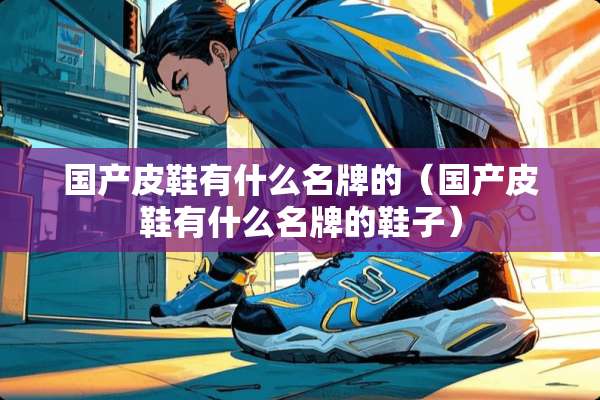 国产皮鞋有什么名牌的（国产皮鞋有什么名牌的鞋子）