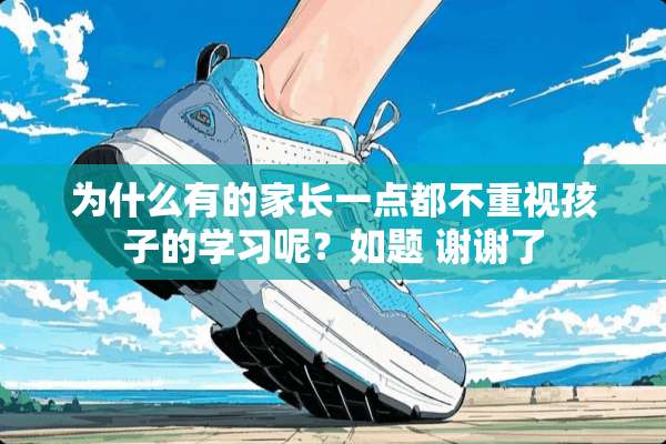 为什么有的家长一点都不重视孩子的学习呢？如题 谢谢了