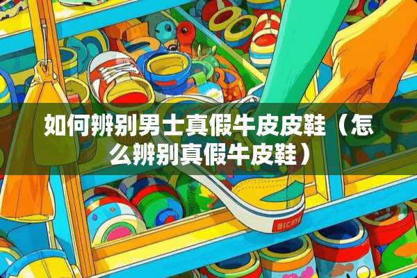 如何辨别男士真假牛皮皮鞋（怎么辨别真假牛皮鞋）