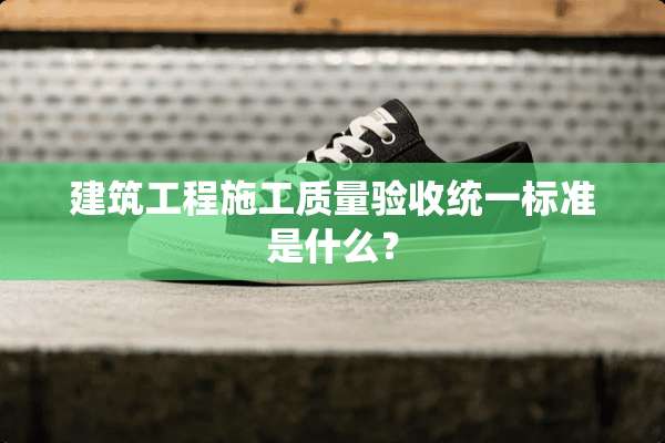 建筑工程施工质量验收统一标准是什么？