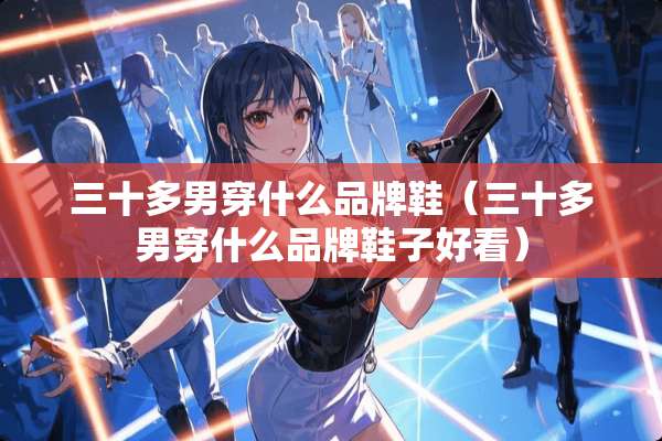 三十多男穿什么品牌鞋（三十多男穿什么品牌鞋子好看）