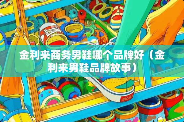 金利来商务男鞋哪个品牌好（金利来男鞋品牌故事）