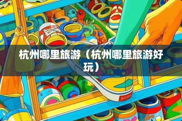 杭州哪里旅游（杭州哪里旅游好玩）