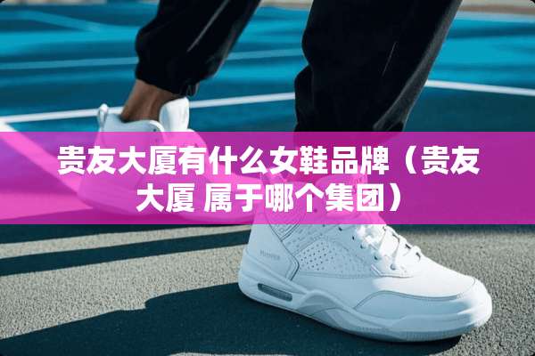 贵友大厦有什么女鞋品牌（贵友大厦 属于哪个集团）