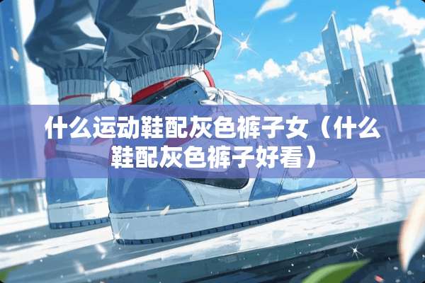 什么运动鞋配灰色裤子女（什么鞋配灰色裤子好看）