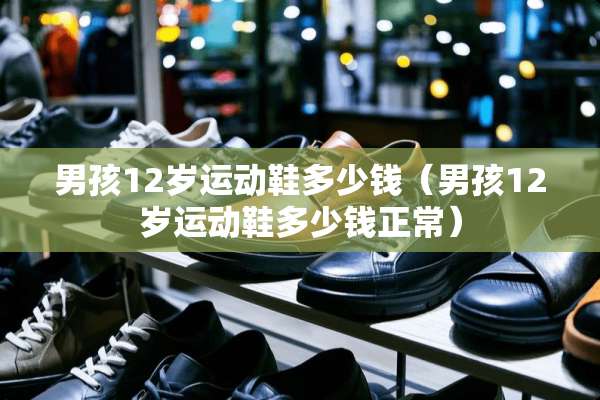 男孩12岁运动鞋多少钱（男孩12岁运动鞋多少钱正常）