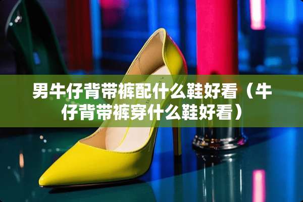男牛仔背带裤配什么鞋好看（牛仔背带裤穿什么鞋好看）