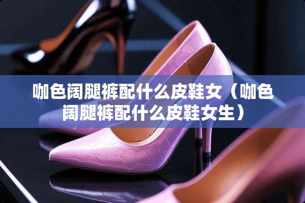 咖色阔腿裤配什么皮鞋女（咖色阔腿裤配什么皮鞋女生）