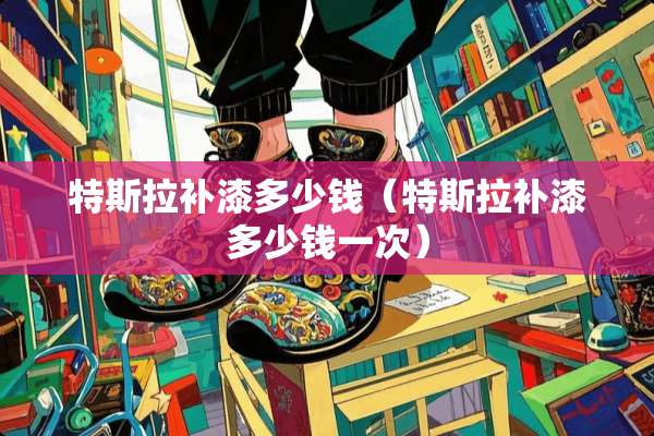特斯拉补漆多少钱（特斯拉补漆多少钱一次）