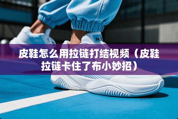 皮鞋怎么用拉链打结视频（皮鞋拉链卡住了布小妙招）