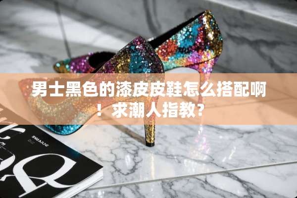 男士黑色的漆皮皮鞋怎么搭配啊！求潮人指教？
