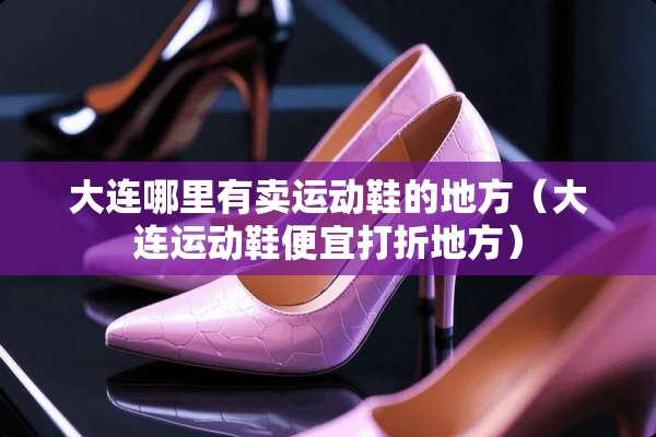 大连哪里有卖运动鞋的地方（大连运动鞋便宜打折地方）