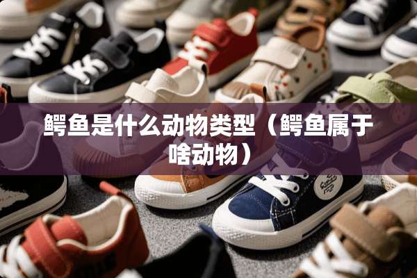 鳄鱼是什么动物类型（鳄鱼属于啥动物）