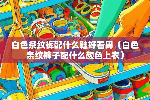 白色条纹裤配什么鞋好看男（白色条纹裤子配什么颜色上衣）
