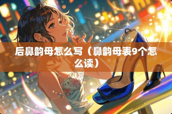 后鼻韵母怎么写（鼻韵母表9个怎么读）