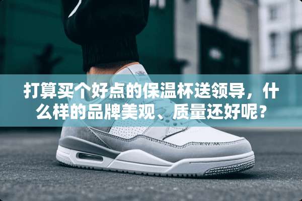 打算买个好点的保温杯送领导，什么样的品牌美观、质量还好呢？