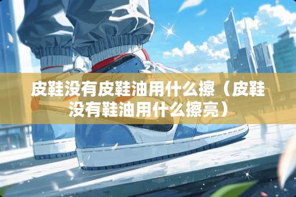 皮鞋没有皮鞋油用什么擦（皮鞋没有鞋油用什么擦亮）