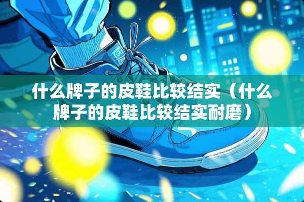 什么牌子的皮鞋比较结实（什么牌子的皮鞋比较结实耐磨）
