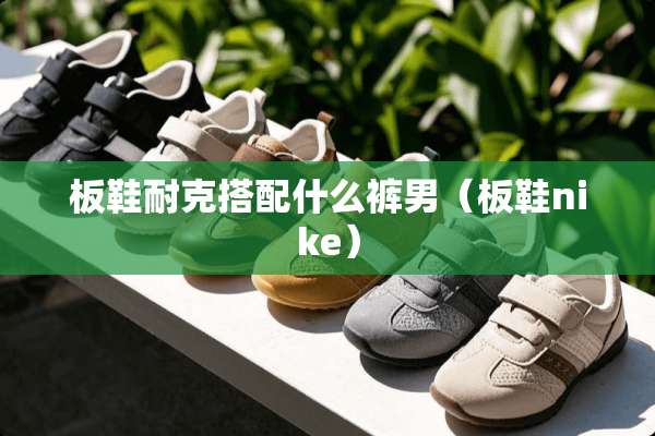 板鞋耐克搭配什么裤男（板鞋nike）