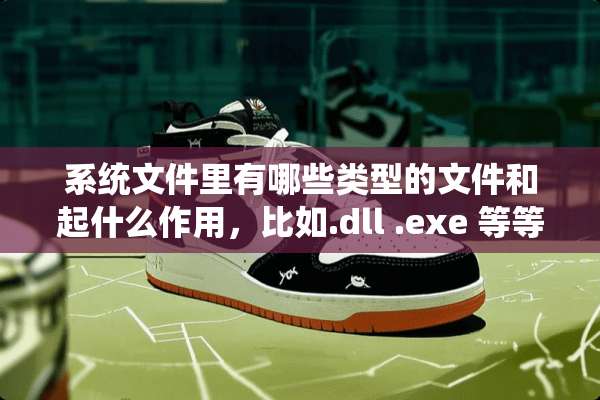 系统文件里有哪些类型的文件和起什么作用，比如.dll **** 等等