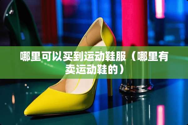 哪里可以买到运动鞋服（哪里有卖运动鞋的）