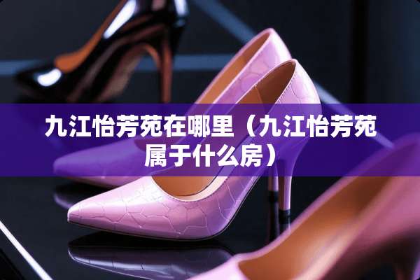 九江怡芳苑在哪里（九江怡芳苑属于什么房）