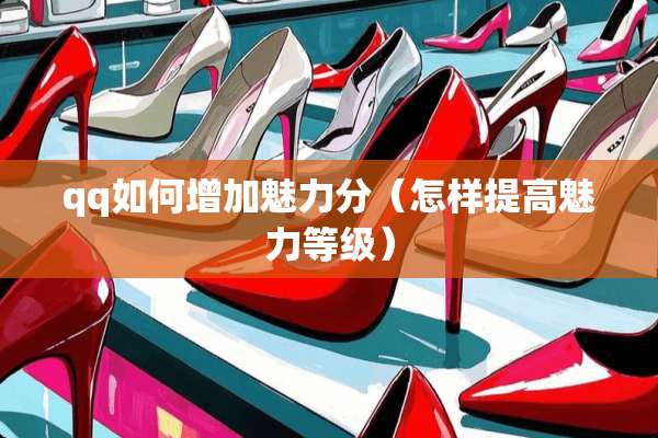 qq如何增加魅力分（怎样提高魅力等级）