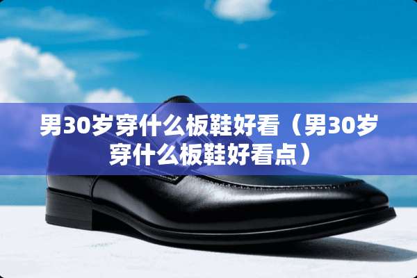 男30岁穿什么板鞋好看（男30岁穿什么板鞋好看点）