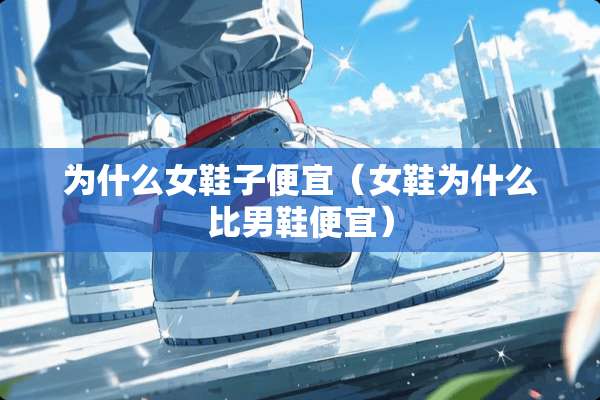 为什么女鞋子便宜（女鞋为什么比男鞋便宜）