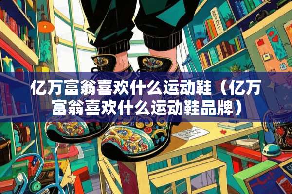 亿万富翁喜欢什么运动鞋（亿万富翁喜欢什么运动鞋品牌）
