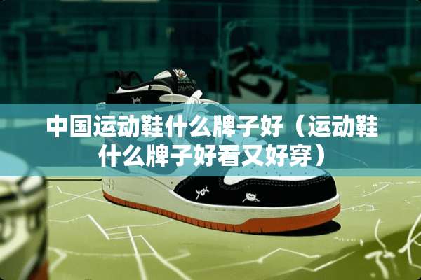中国运动鞋什么牌子好（运动鞋什么牌子好看又好穿）
