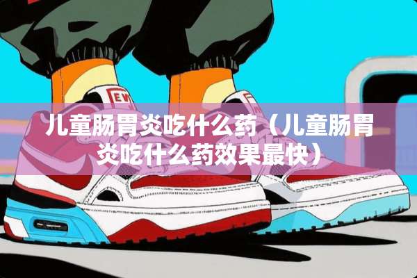 儿童肠胃炎吃什么药（儿童肠胃炎吃什么药效果最快）