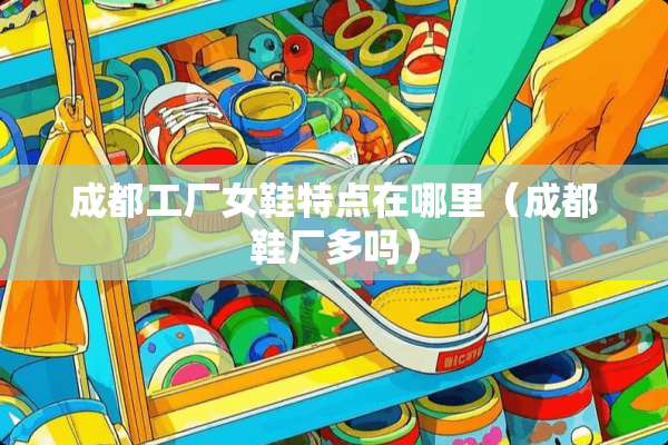 成都工厂女鞋特点在哪里（成都鞋厂多吗）