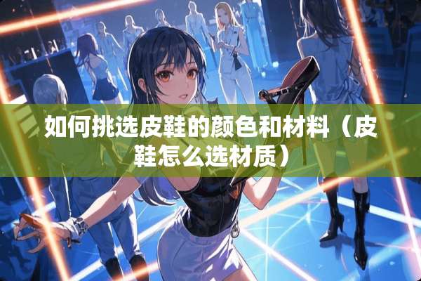 如何挑选皮鞋的颜色和材料（皮鞋怎么选材质）