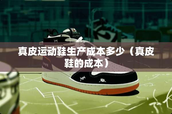 真皮运动鞋生产成本多少（真皮鞋的成本）
