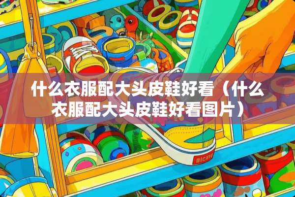 什么衣服配大头皮鞋好看（什么衣服配大头皮鞋好看图片）