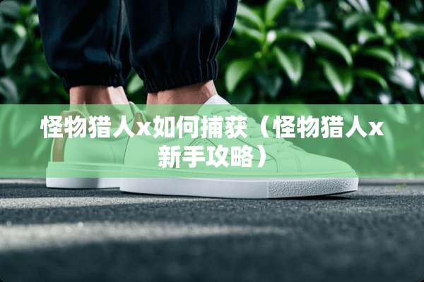 怪物猎人x如何捕获（怪物猎人x新手攻略）
