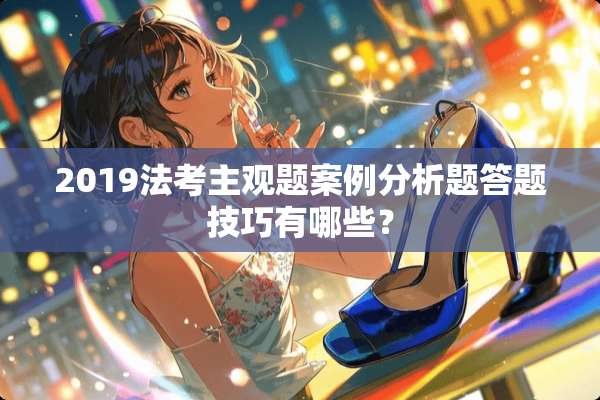 2019法考主观题案例分析题答题技巧有哪些？