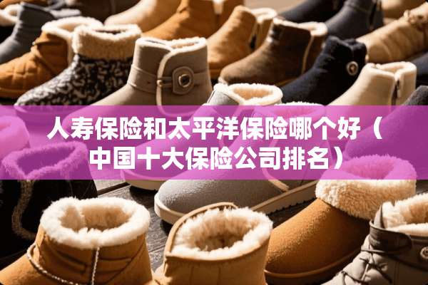人寿保险和太平洋保险哪个好（中国十大保险公司排名）