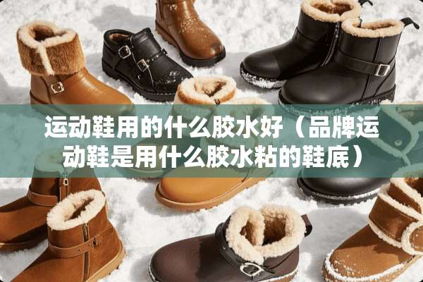 运动鞋用的什么胶水好（品牌运动鞋是用什么胶水粘的鞋底）