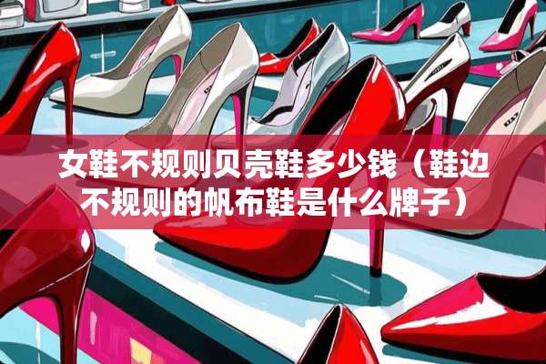 女鞋不规则贝壳鞋多少钱（鞋边不规则的帆布鞋是什么牌子）